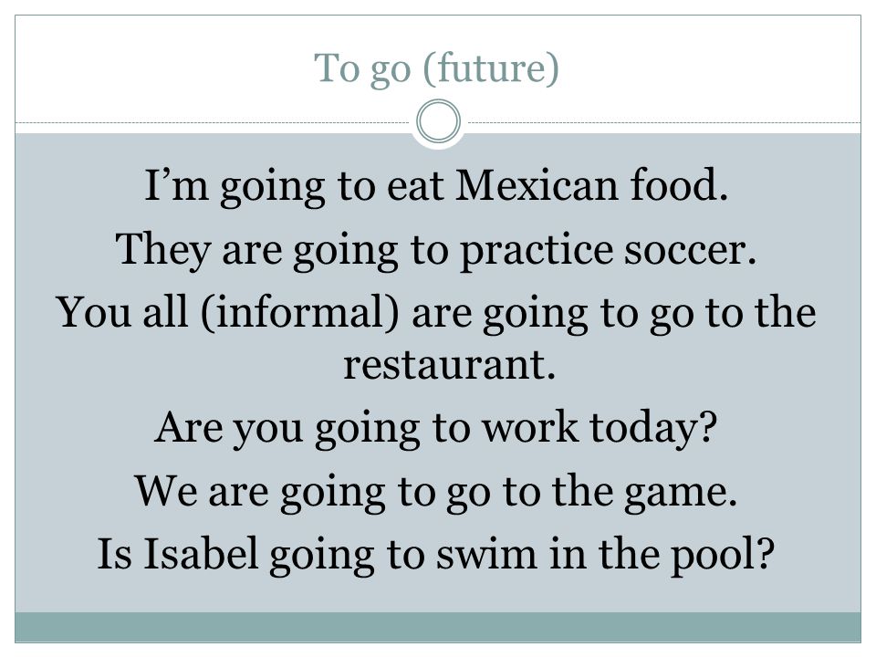 To go (future) I’m going to eat Mexican food. They are going to practice soccer.