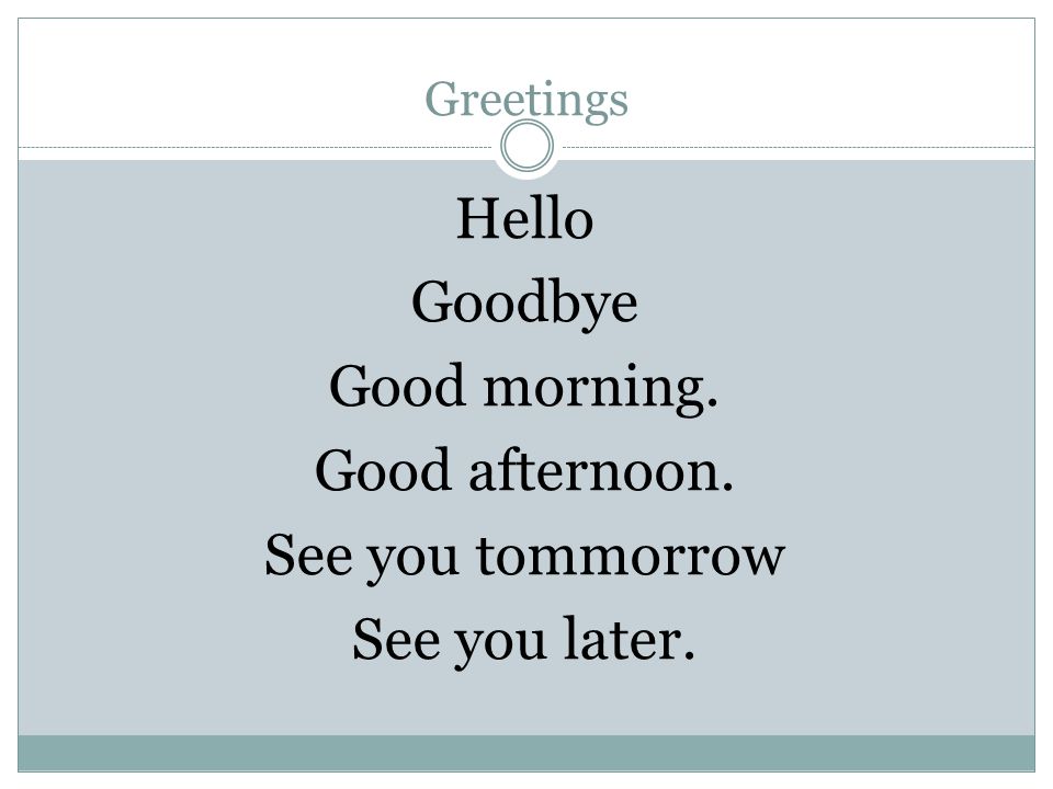 Greetings Hello Goodbye Good morning. Good afternoon. See you tommorrow See you later.