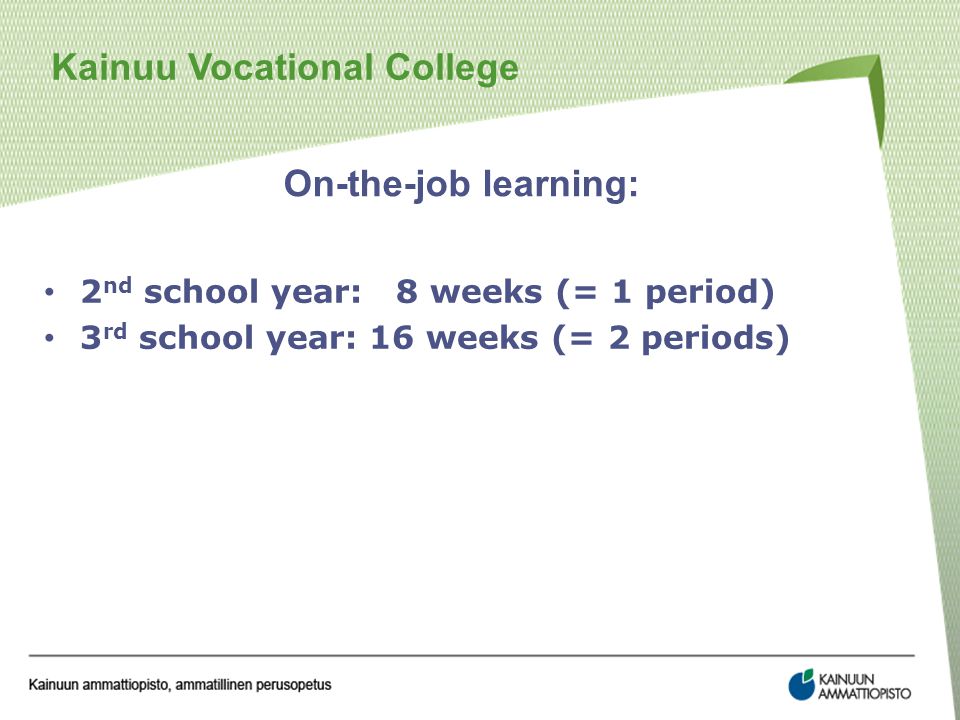 Kainuu Vocational College On-the-job learning: 2 nd school year: 8 weeks (= 1 period) 3 rd school year: 16 weeks (= 2 periods)