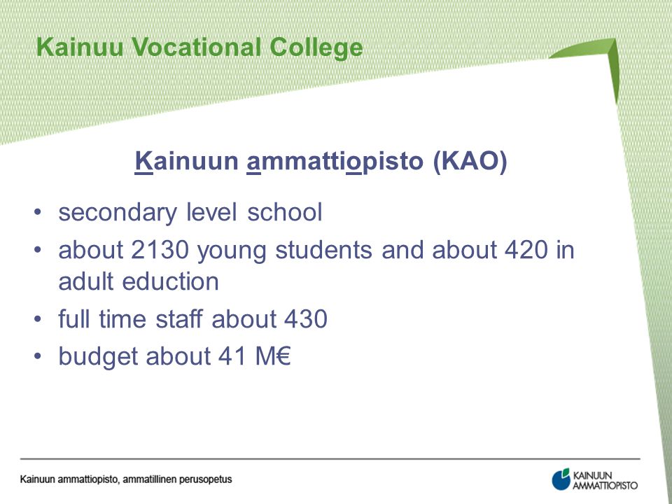 Kainuun ammattiopisto (KAO) secondary level school about 2130 young students and about 420 in adult eduction full time staff about 430 budget about 41 M€ Kainuu Vocational College