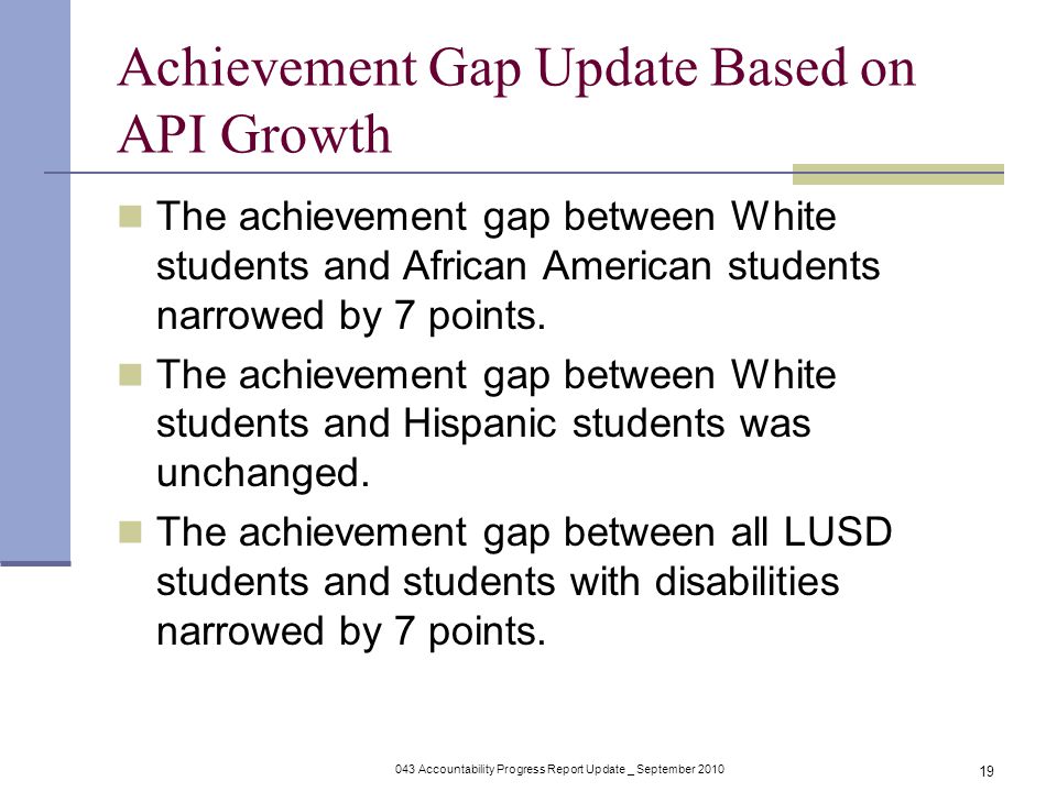 043 Accountability Progress Report Update _ September Achievement Gap Update Based on API Growth The achievement gap between White students and African American students narrowed by 7 points.