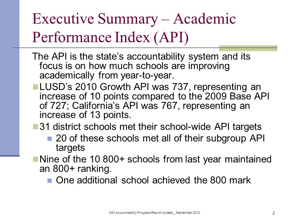 043 Accountability Progress Report Update _ September Executive Summary – Academic Performance Index (API) The API is the state’s accountability system and its focus is on how much schools are improving academically from year-to-year.