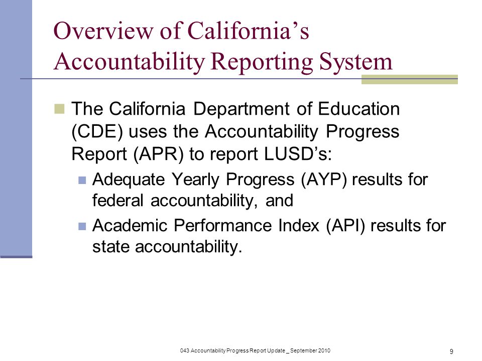 043 Accountability Progress Report Update _ September Overview of California’s Accountability Reporting System The California Department of Education (CDE) uses the Accountability Progress Report (APR) to report LUSD’s: Adequate Yearly Progress (AYP) results for federal accountability, and Academic Performance Index (API) results for state accountability.