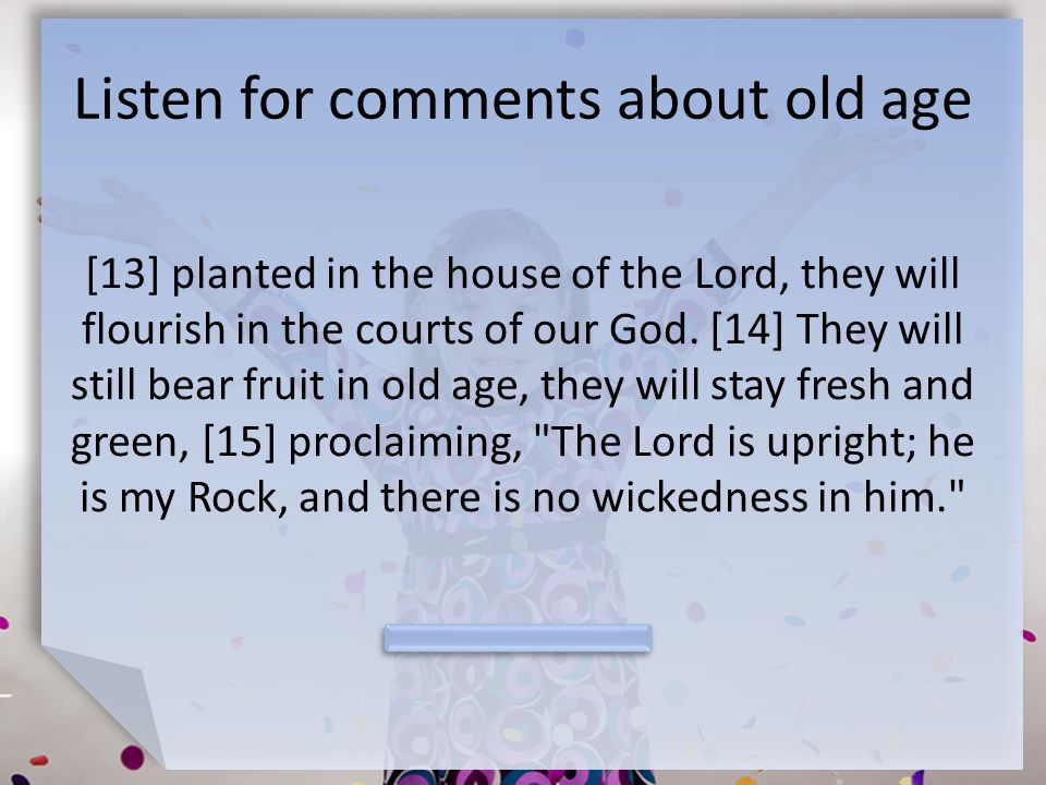 Listen for comments about old age [13] planted in the house of the Lord, they will flourish in the courts of our God.