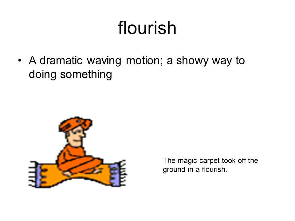 flourish A dramatic waving motion; a showy way to doing something The magic carpet took off the ground in a flourish.