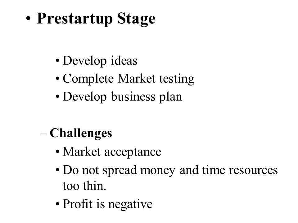 Prestartup Stage Develop ideas Complete Market testing Develop business plan –Challenges Market acceptance Do not spread money and time resources too thin.