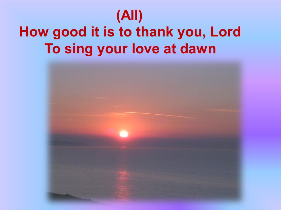 (All) How good it is to thank you, Lord To sing your love at dawn