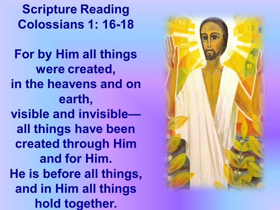 Scripture Reading Colossians 1: For by Him all things were created, in the heavens and on earth, visible and invisible— all things have been created through Him and for Him.