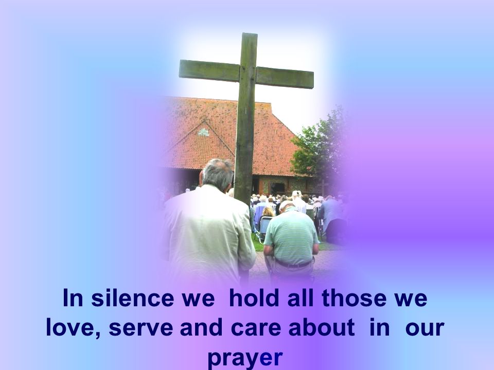 In silence we hold all those we love, serve and care about in our prayer