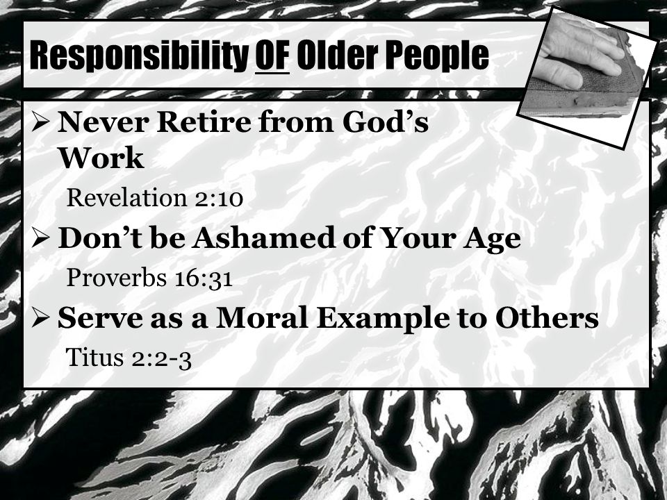 Responsibility OF Older People  Never Retire from God’s Work Revelation 2:10  Don’t be Ashamed of Your Age Proverbs 16:31  Serve as a Moral Example to Others Titus 2:2-3