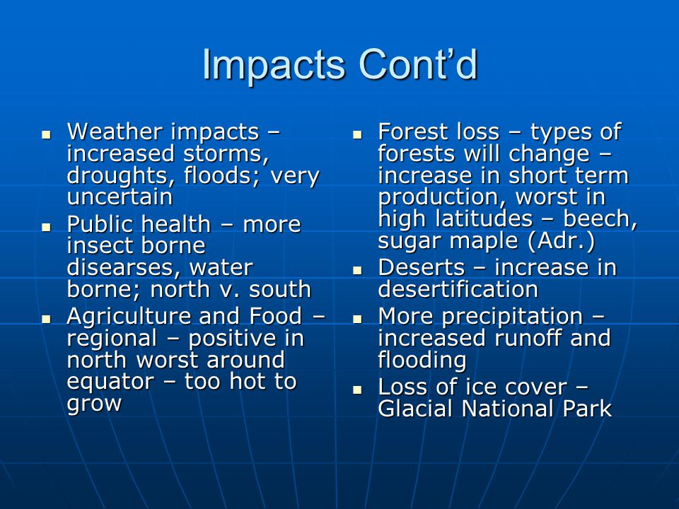 Impacts Cont’d Weather impacts – increased storms, droughts, floods; very uncertain Weather impacts – increased storms, droughts, floods; very uncertain Public health – more insect borne disearses, water borne; north v.