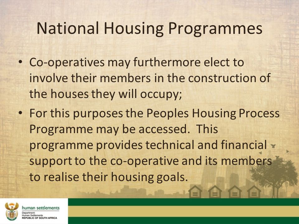 Co-operatives may furthermore elect to involve their members in the construction of the houses they will occupy; For this purposes the Peoples Housing Process Programme may be accessed.