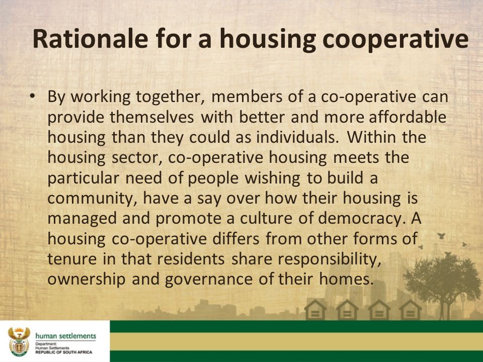 Rationale for a housing cooperative By working together, members of a co-operative can provide themselves with better and more affordable housing than they could as individuals.