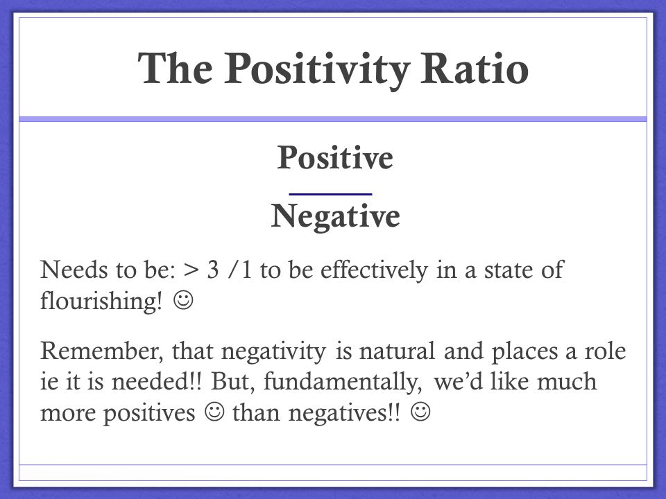 The Positivity Ratio Positive Negative Needs to be: > 3 /1 to be effectively in a state of flourishing.