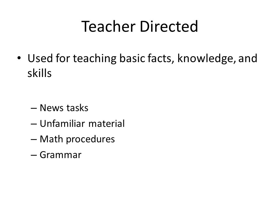Teacher Directed Used for teaching basic facts, knowledge, and skills – News tasks – Unfamiliar material – Math procedures – Grammar
