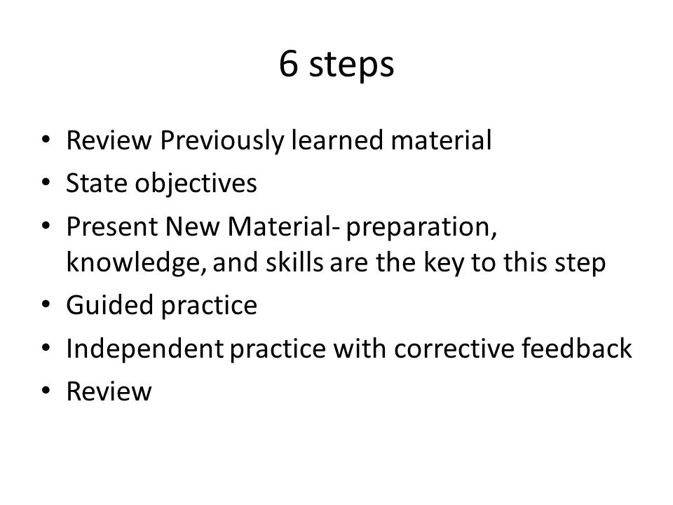 6 steps Review Previously learned material State objectives Present New Material- preparation, knowledge, and skills are the key to this step Guided practice Independent practice with corrective feedback Review