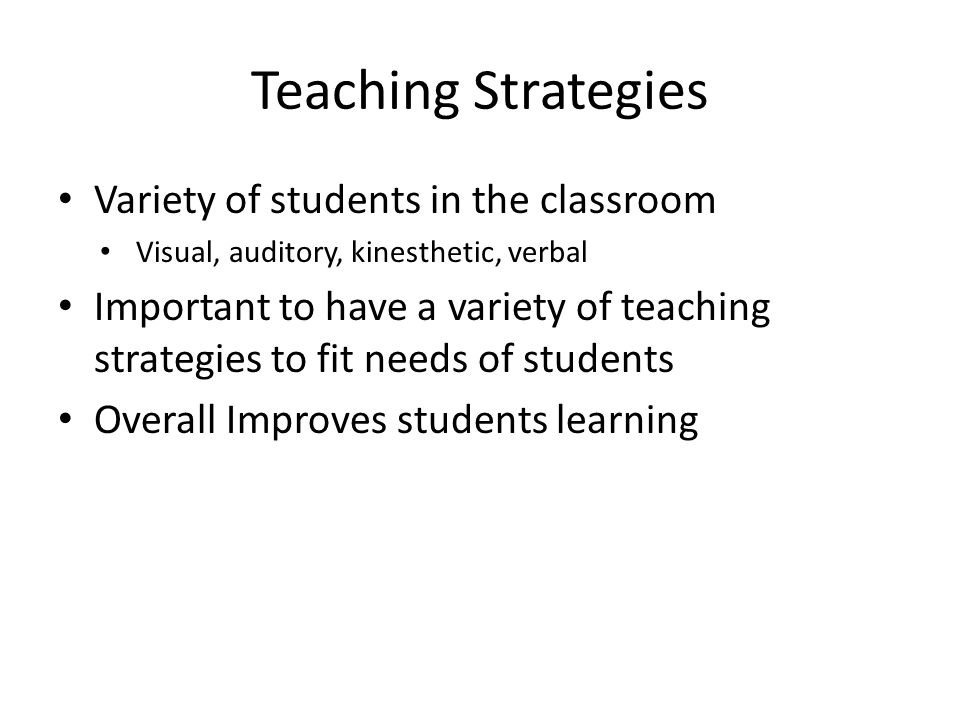 Teaching Strategies Variety of students in the classroom Visual, auditory, kinesthetic, verbal Important to have a variety of teaching strategies to fit needs of students Overall Improves students learning