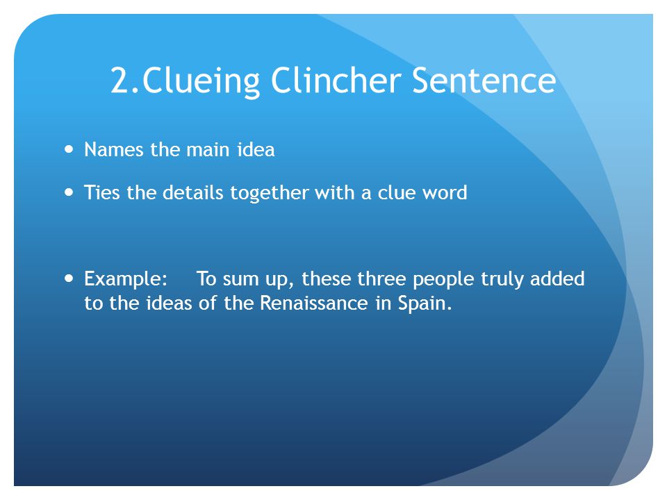 2.Clueing Clincher Sentence Names the main idea Ties the details together with a clue word Example:To sum up, these three people truly added to the ideas of the Renaissance in Spain.