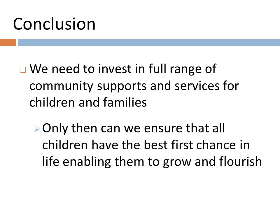 Conclusion  We need to invest in full range of community supports and services for children and families  Only then can we ensure that all children have the best first chance in life enabling them to grow and flourish