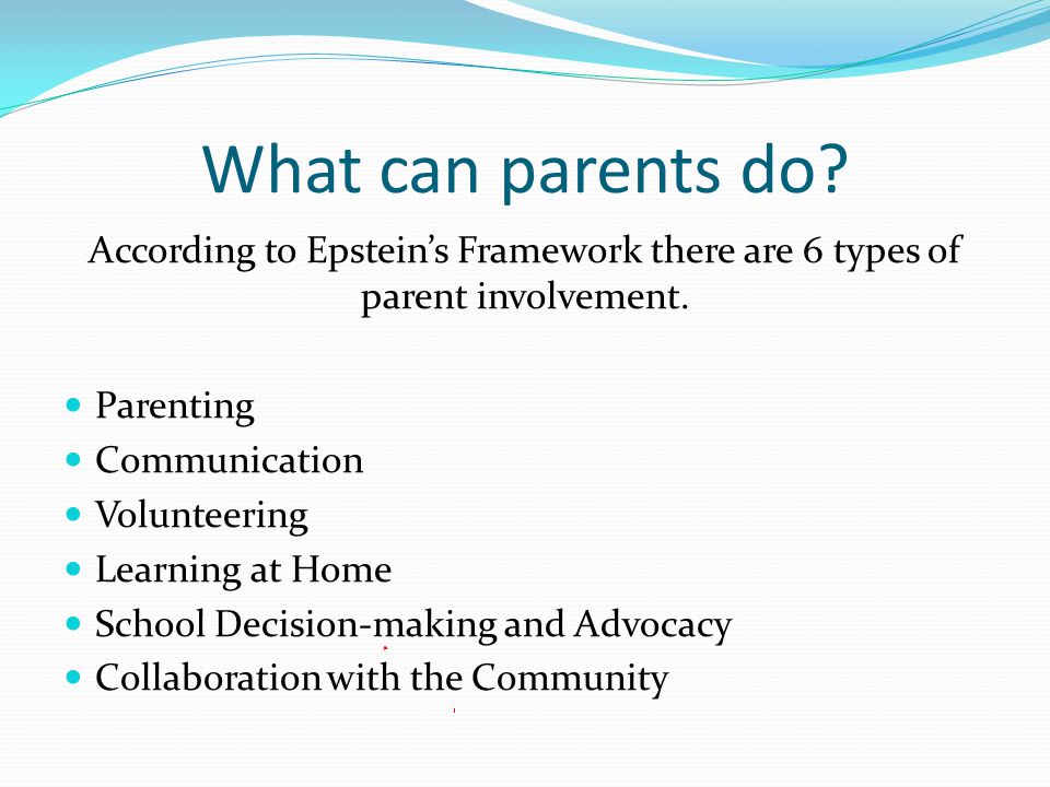 What can parents do. According to Epstein’s Framework there are 6 types of parent involvement.
