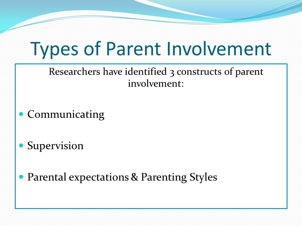 Types of Parent Involvement Researchers have identified 3 constructs of parent involvement: Communicating Supervision Parental expectations & Parenting Styles