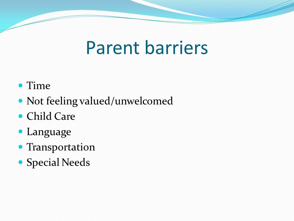 Parent barriers Time Not feeling valued/unwelcomed Child Care Language Transportation Special Needs