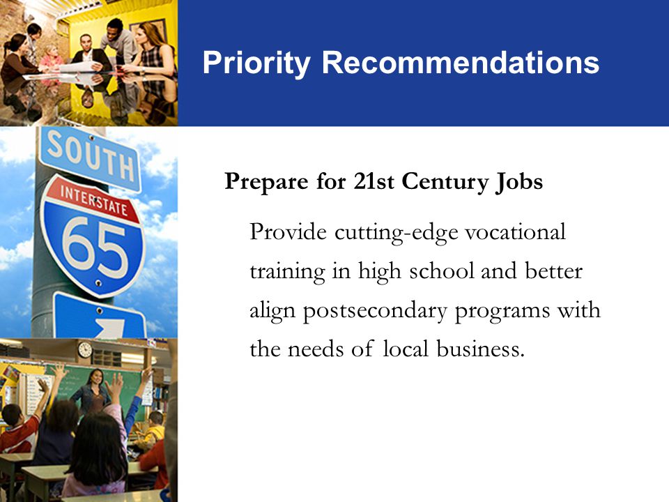 Priority Recommendations Prepare for 21st Century Jobs Provide cutting-edge vocational training in high school and better align postsecondary programs with the needs of local business.