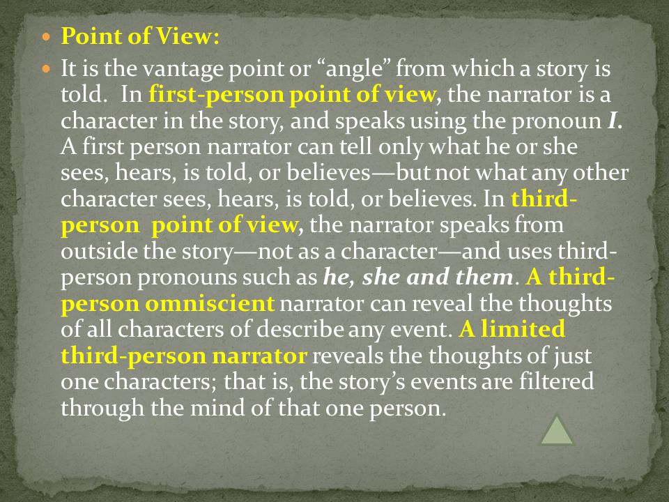 Point of View: It is the vantage point or angle from which a story is told.