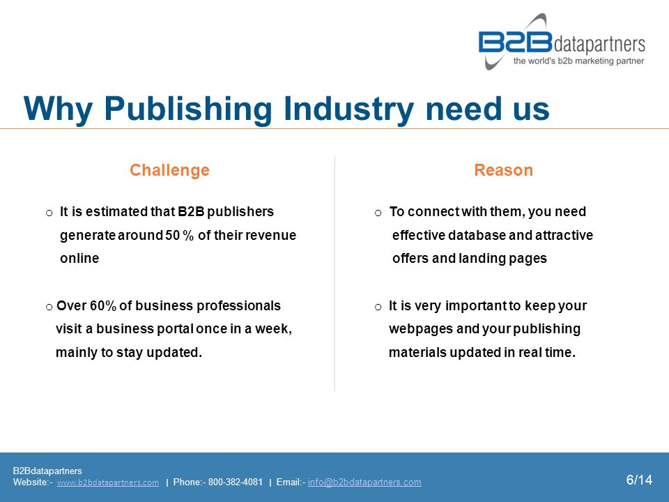B2Bdatapartners Website:-   | Phone: |  - Why Publishing Industry need us 6/14 ChallengeReason o It is estimated that B2B publishers generate around 50 % of their revenue online o Over 60% of business professionals visit a business portal once in a week, mainly to stay updated.