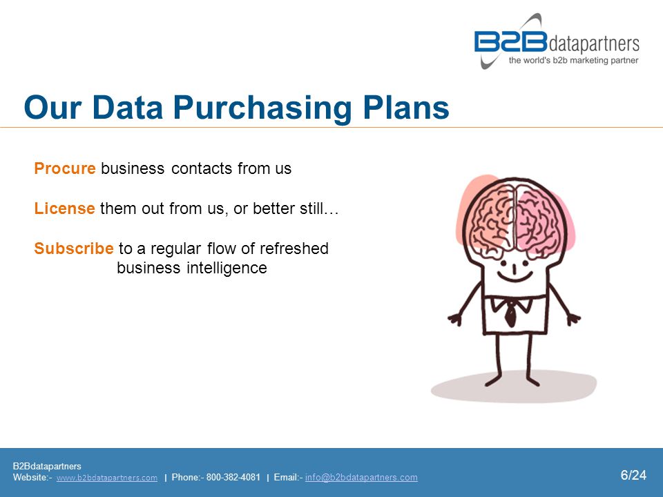 Our Data Purchasing Plans Procure business contacts from us License them out from us, or better still… Subscribe to a regular flow of refreshed business intelligence B2Bdatapartners Website:-   | Phone: |  - 6/24