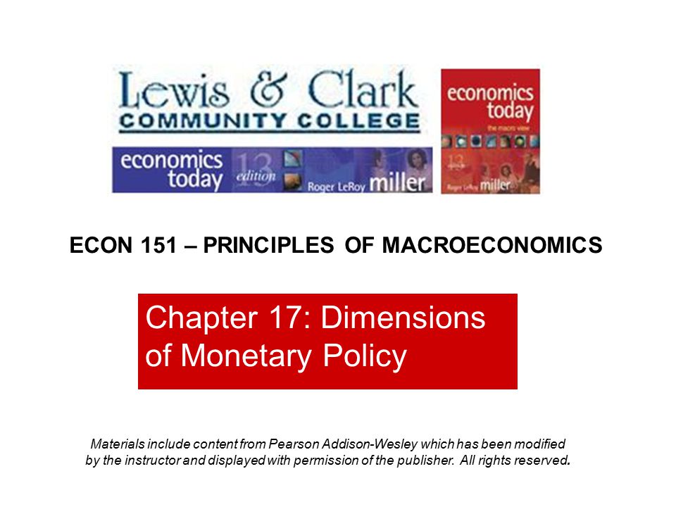 Chapter 17: Dimensions of Monetary Policy ECON 151 – PRINCIPLES OF MACROECONOMICS Materials include content from Pearson Addison-Wesley which has been modified by the instructor and displayed with permission of the publisher.