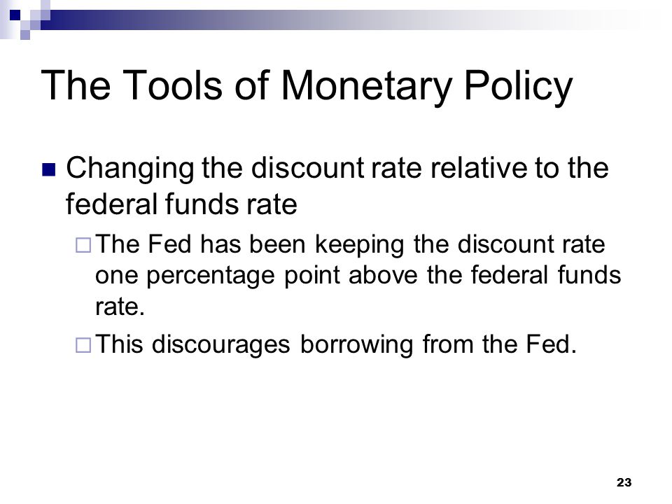 23 The Tools of Monetary Policy Changing the discount rate relative to the federal funds rate  The Fed has been keeping the discount rate one percentage point above the federal funds rate.