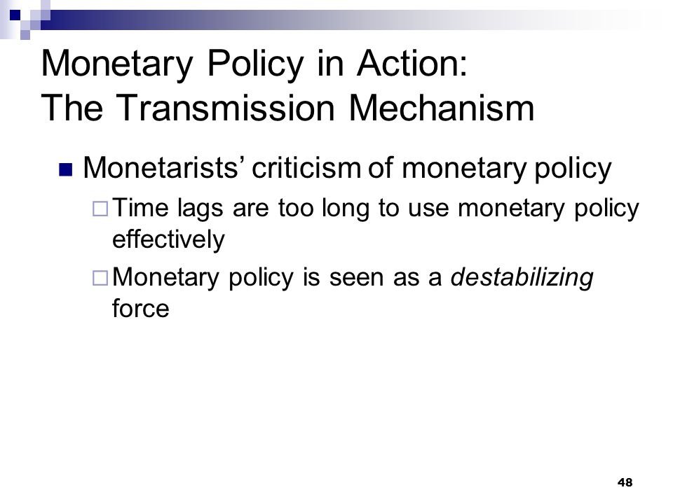 48 Monetarists’ criticism of monetary policy  Time lags are too long to use monetary policy effectively  Monetary policy is seen as a destabilizing force Monetary Policy in Action: The Transmission Mechanism