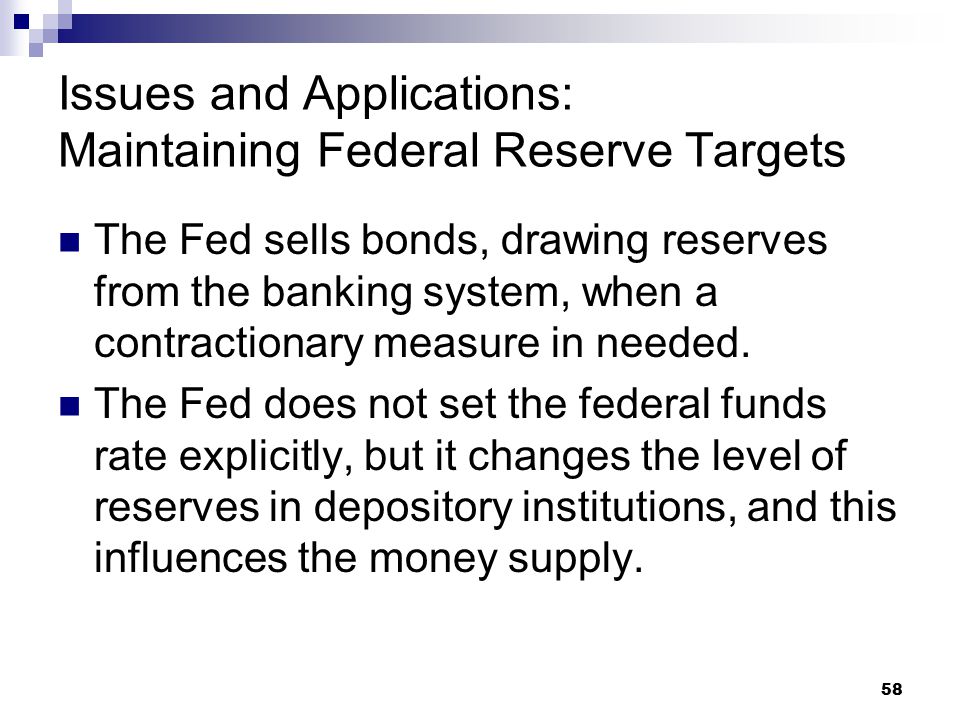 58 Issues and Applications: Maintaining Federal Reserve Targets The Fed sells bonds, drawing reserves from the banking system, when a contractionary measure in needed.