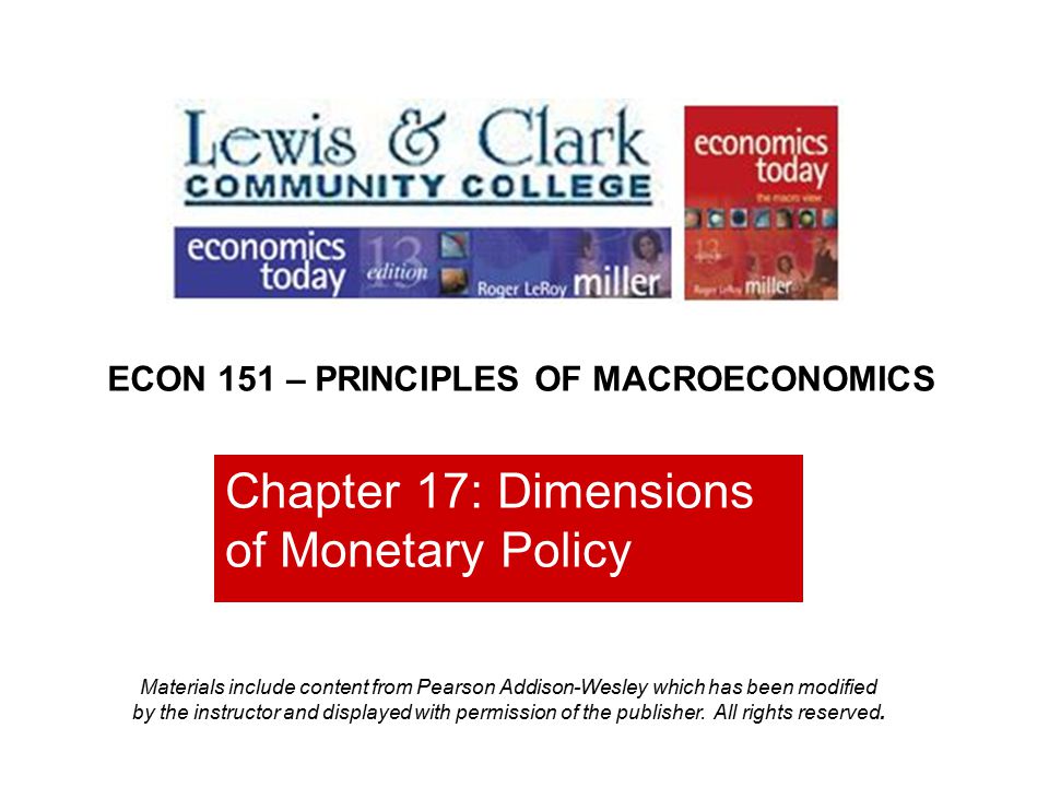 Chapter 17: Dimensions of Monetary Policy ECON 151 – PRINCIPLES OF MACROECONOMICS Materials include content from Pearson Addison-Wesley which has been modified by the instructor and displayed with permission of the publisher.