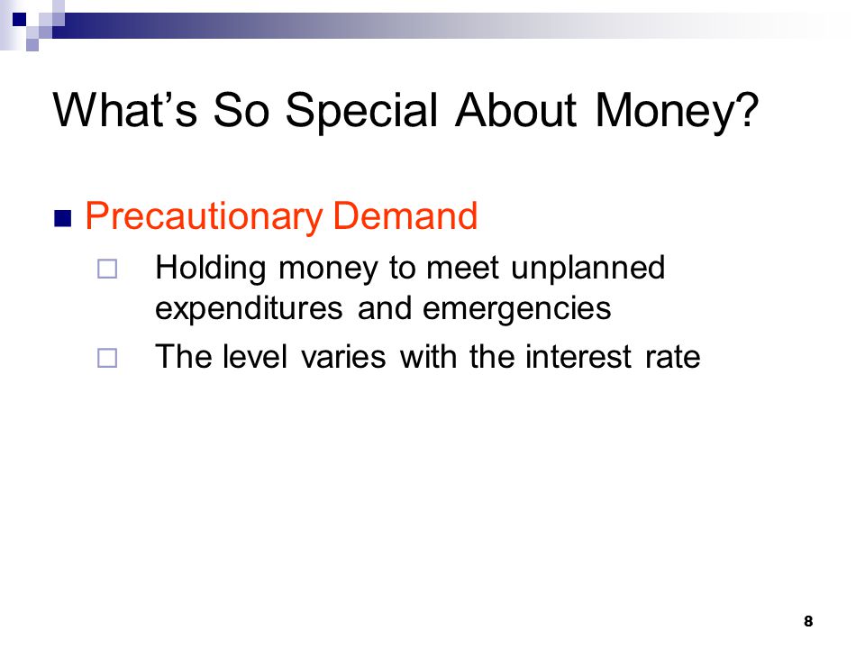 8 Precautionary Demand  Holding money to meet unplanned expenditures and emergencies  The level varies with the interest rate What’s So Special About Money