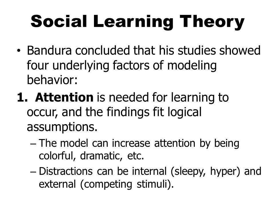 Social Learning Theory Bandura concluded that his studies showed four underlying factors of modeling behavior: 1.