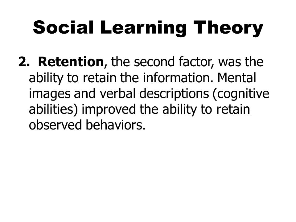 Social Learning Theory 2. Retention, the second factor, was the ability to retain the information.