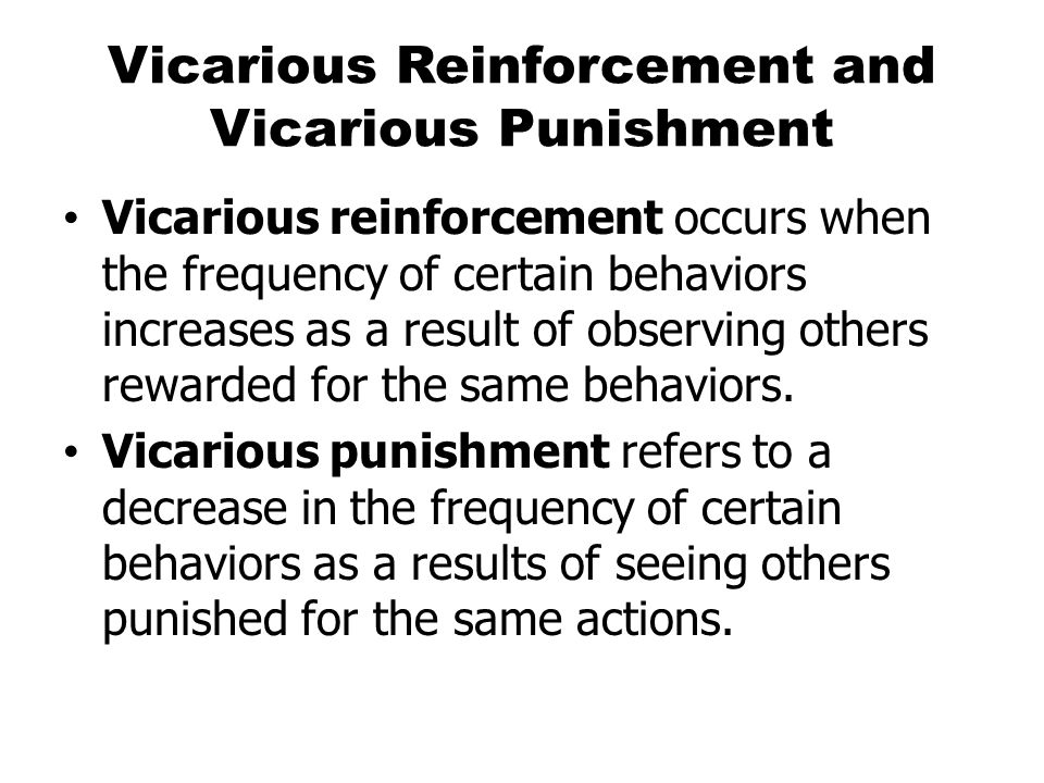 Vicarious Reinforcement and Vicarious Punishment Vicarious reinforcement occurs when the frequency of certain behaviors increases as a result of observing others rewarded for the same behaviors.