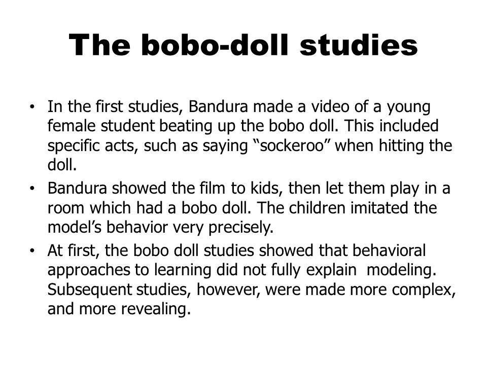 The bobo-doll studies In the first studies, Bandura made a video of a young female student beating up the bobo doll.