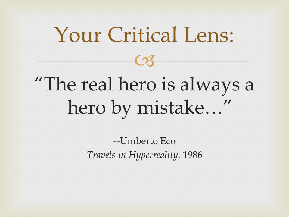  The real hero is always a hero by mistake… --Umberto Eco Travels in Hyperreality, 1986 Your Critical Lens: