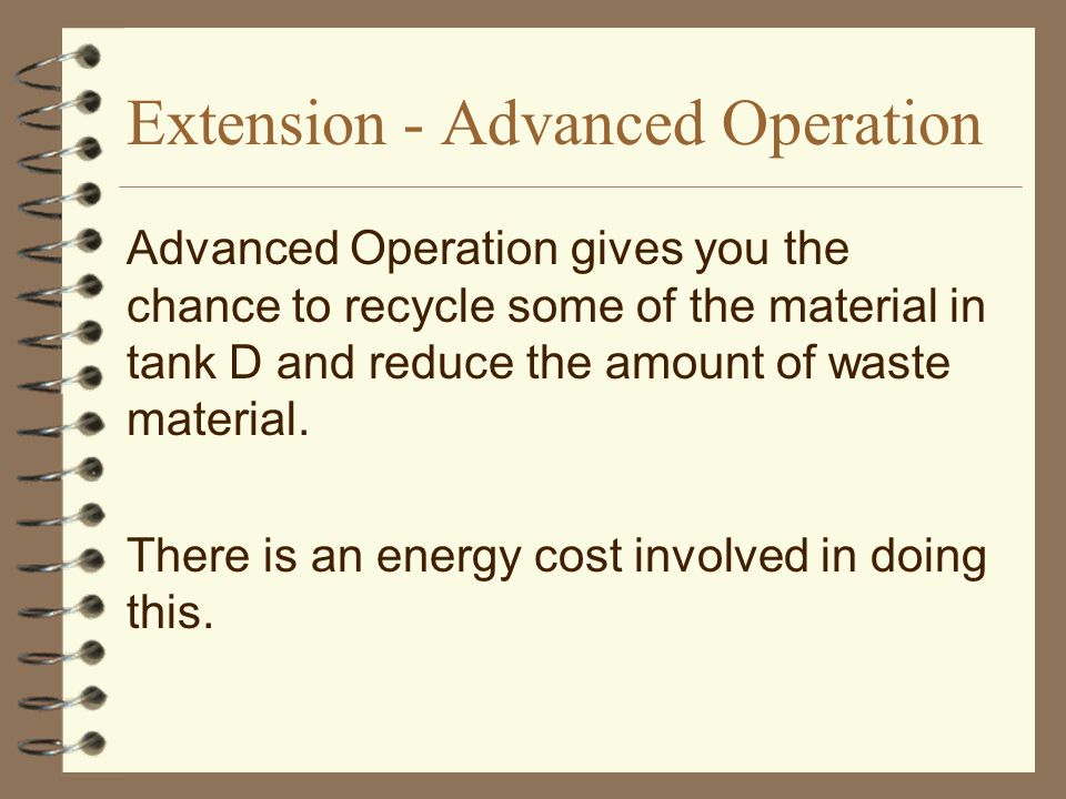 Extension - Advanced Operation Advanced Operation gives you the chance to recycle some of the material in tank D and reduce the amount of waste material.