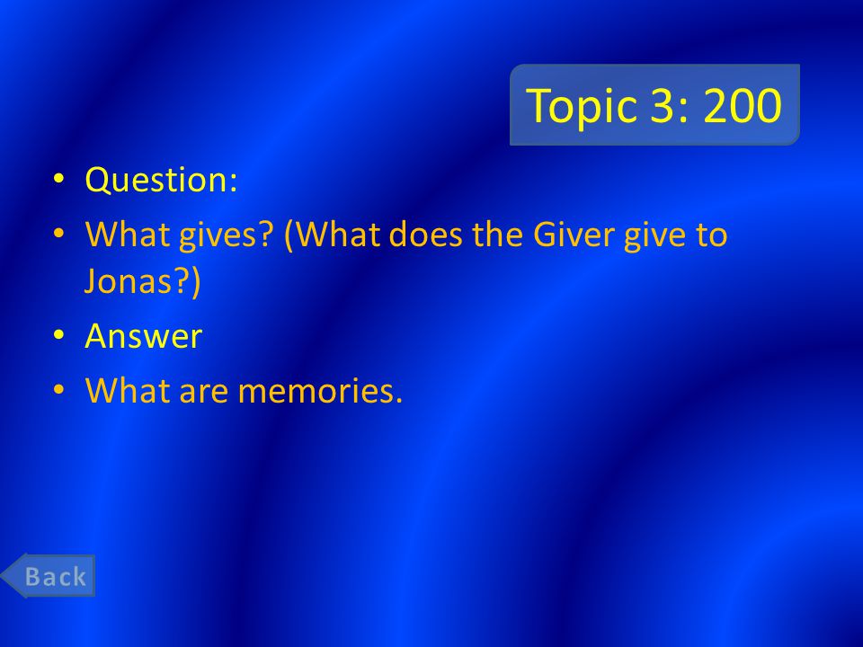 Topic 3: 200 Question: What gives (What does the Giver give to Jonas ) Answer What are memories.