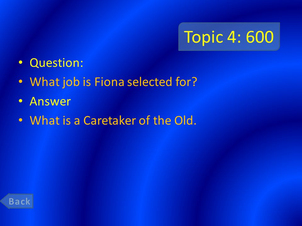 Topic 4: 600 Question: What job is Fiona selected for Answer What is a Caretaker of the Old.