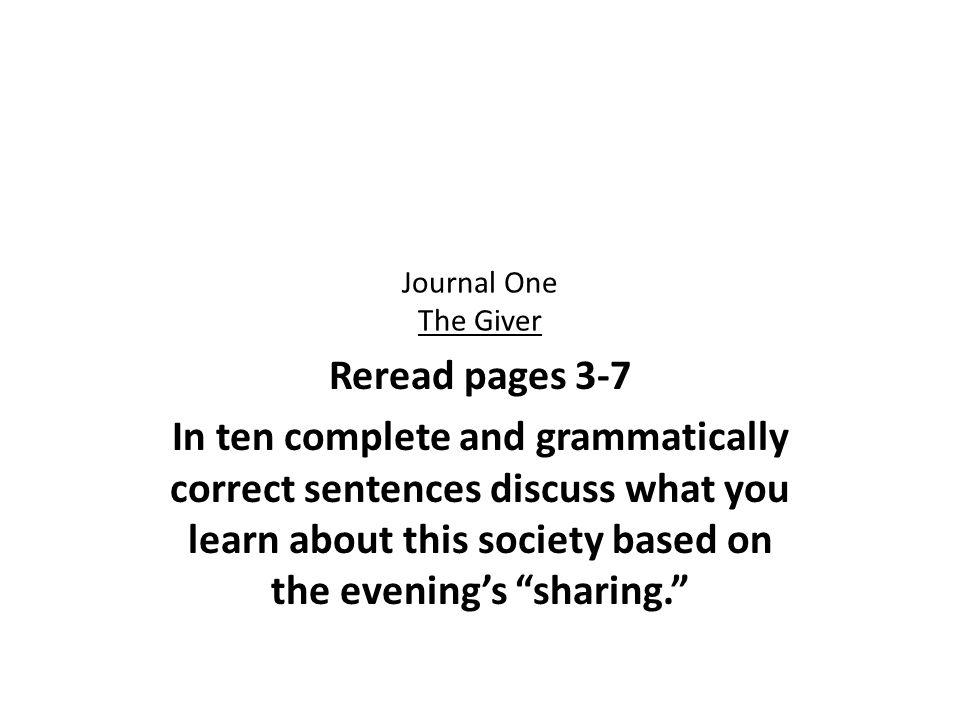 Journal One The Giver Reread pages 3-7 In ten complete and grammatically correct sentences discuss what you learn about this society based on the evening’s sharing.