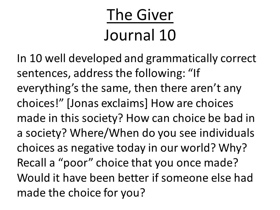 The Giver Journal 10 In 10 well developed and grammatically correct sentences, address the following: If everything’s the same, then there aren’t any choices! [Jonas exclaims] How are choices made in this society.
