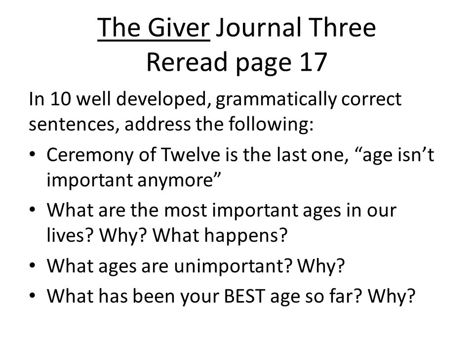The Giver Journal Three Reread page 17 In 10 well developed, grammatically correct sentences, address the following: Ceremony of Twelve is the last one, age isn’t important anymore What are the most important ages in our lives.