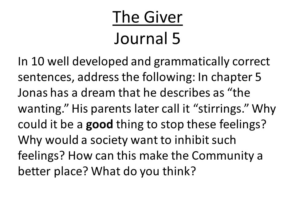 The Giver Journal 5 In 10 well developed and grammatically correct sentences, address the following: In chapter 5 Jonas has a dream that he describes as the wanting. His parents later call it stirrings. Why could it be a good thing to stop these feelings.
