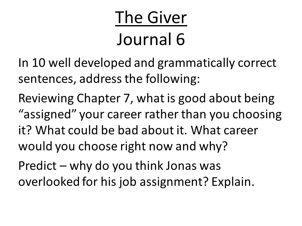 The Giver Journal 6 In 10 well developed and grammatically correct sentences, address the following: Reviewing Chapter 7, what is good about being assigned your career rather than you choosing it.