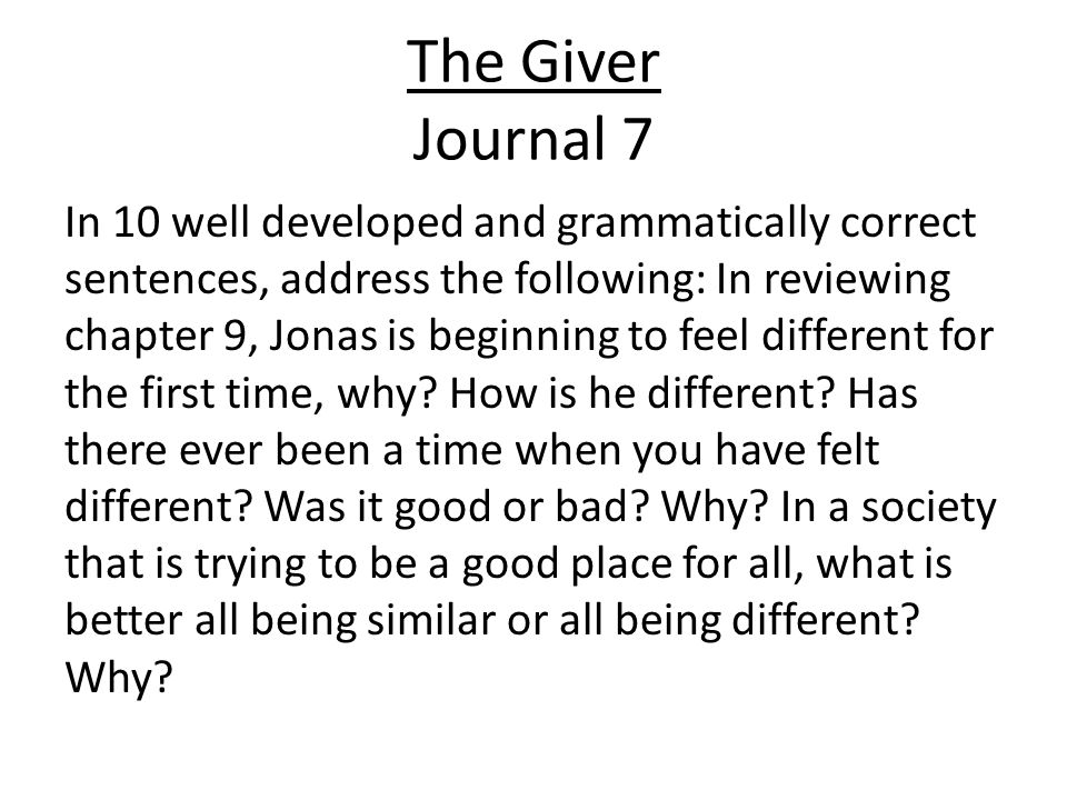 The Giver Journal 7 In 10 well developed and grammatically correct sentences, address the following: In reviewing chapter 9, Jonas is beginning to feel different for the first time, why.